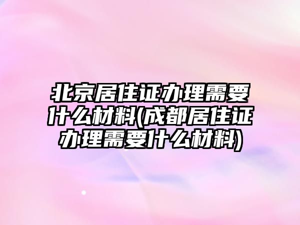 北京居住證辦理需要什么材料(成都居住證辦理需要什么材料)