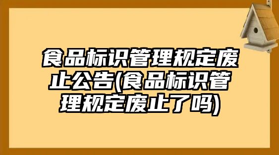 食品標識管理規定廢止公告(食品標識管理規定廢止了嗎)