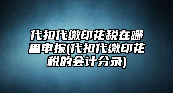 代扣代繳印花稅在哪里申報(bào)(代扣代繳印花稅的會(huì)計(jì)分錄)