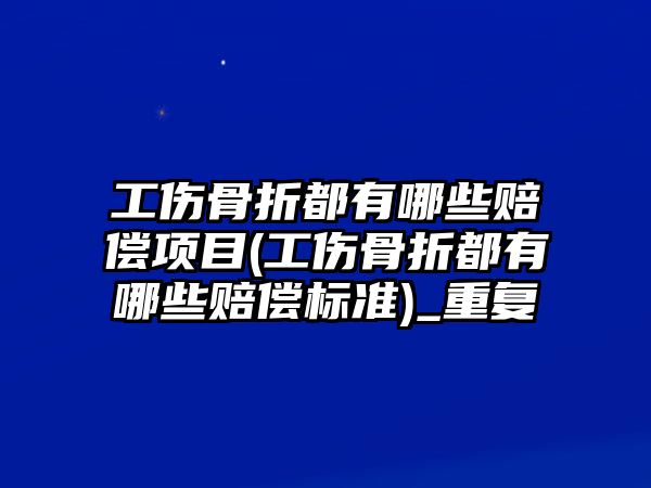 工傷骨折都有哪些賠償項目(工傷骨折都有哪些賠償標準)_重復