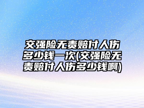 交強險無責賠付人傷多少錢一次(交強險無責賠付人傷多少錢啊)