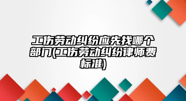 工傷勞動糾紛應先找哪個部門(工傷勞動糾紛律師費標準)