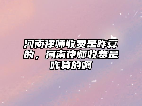 河南律師收費是咋算的，河南律師收費是咋算的啊