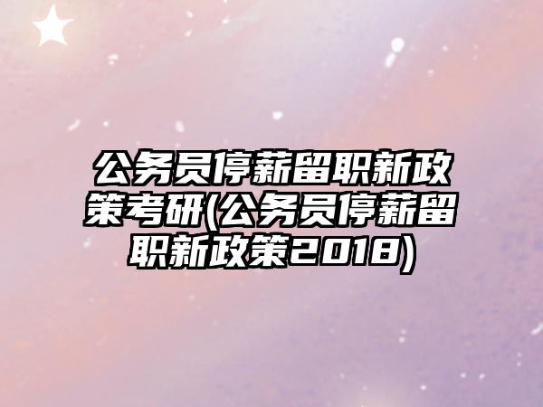 公務(wù)員停薪留職新政策考研(公務(wù)員停薪留職新政策2018)