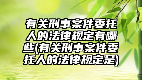 有關刑事案件委托人的法律規定有哪些(有關刑事案件委托人的法律規定是)