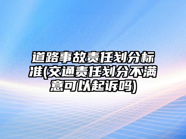 道路事故責任劃分標準(交通責任劃分不滿意可以起訴嗎)