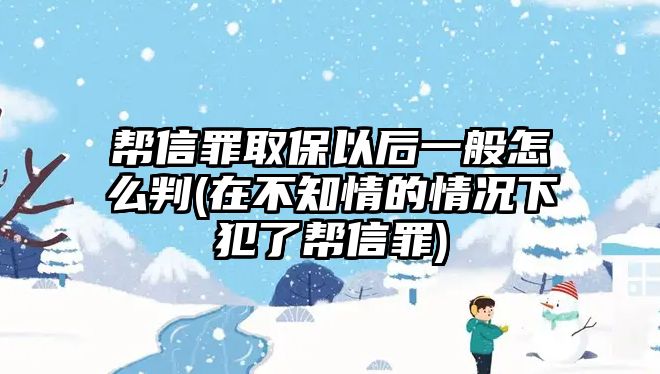 幫信罪取保以后一般怎么判(在不知情的情況下犯了幫信罪)