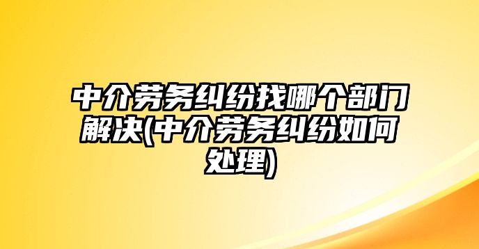 中介勞務糾紛找哪個部門解決(中介勞務糾紛如何處理)