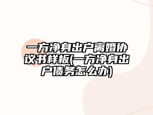 一方凈身出戶離婚協(xié)議書樣板(一方凈身出戶債務(wù)怎么辦)