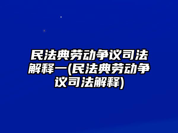 民法典勞動爭議司法解釋一(民法典勞動爭議司法解釋)