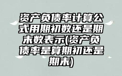 資產負債率計算公式用期初數(shù)還是期末數(shù)表示(資產負債率是算期初還是期末)