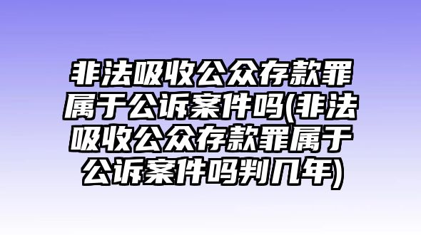 非法吸收公眾存款罪屬于公訴案件嗎(非法吸收公眾存款罪屬于公訴案件嗎判幾年)