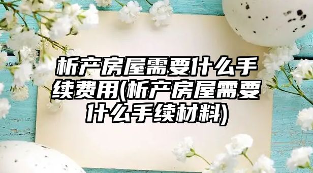 析產(chǎn)房屋需要什么手續(xù)費(fèi)用(析產(chǎn)房屋需要什么手續(xù)材料)