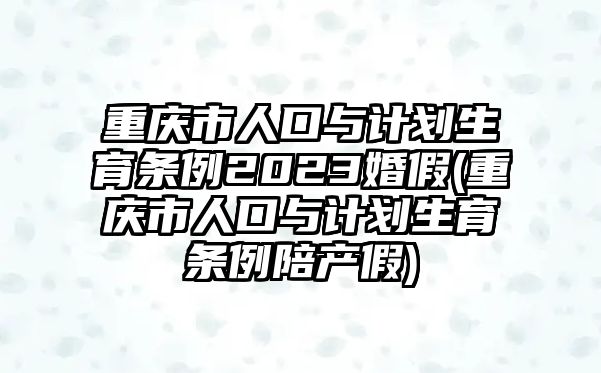 重慶市人口與計劃生育條例2023婚假(重慶市人口與計劃生育條例陪產(chǎn)假)