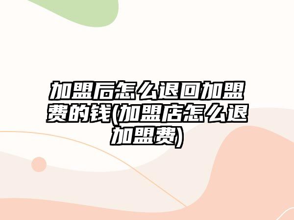 加盟后怎么退回加盟費的錢(加盟店怎么退加盟費)