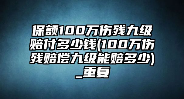 保額100萬傷殘九級賠付多少錢(100萬傷殘賠償九級能賠多少)_重復