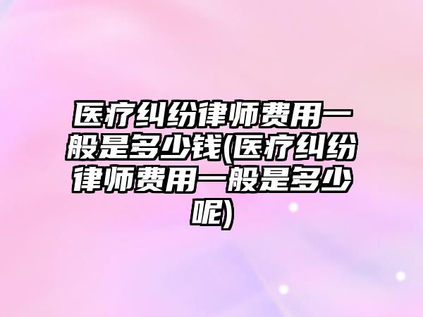 醫療糾紛律師費用一般是多少錢(醫療糾紛律師費用一般是多少呢)