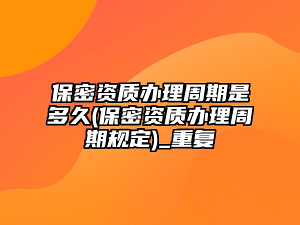 保密資質辦理周期是多久(保密資質辦理周期規定)_重復