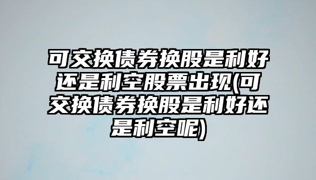 可交換債券換股是利好還是利空股票出現(可交換債券換股是利好還是利空呢)