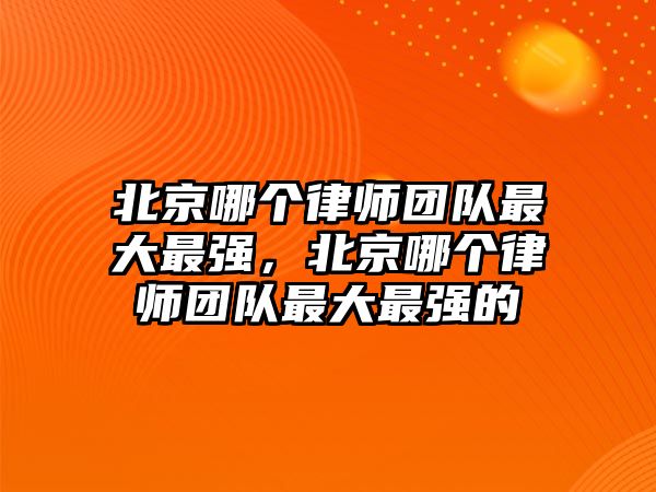 北京哪個(gè)律師團(tuán)隊(duì)最大最強(qiáng)，北京哪個(gè)律師團(tuán)隊(duì)最大最強(qiáng)的