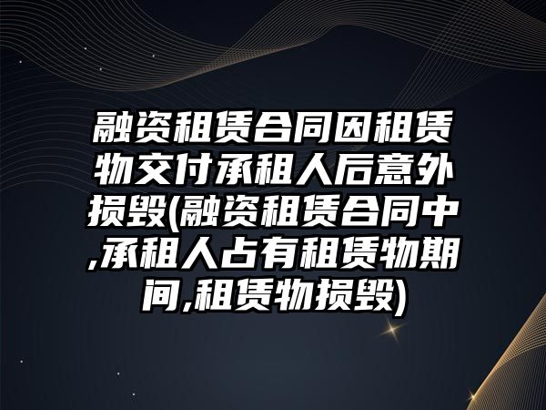 融資租賃合同因租賃物交付承租人后意外損毀(融資租賃合同中,承租人占有租賃物期間,租賃物損毀)