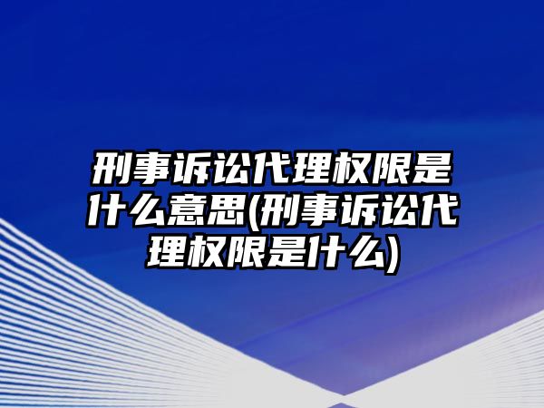 刑事訴訟代理權限是什么意思(刑事訴訟代理權限是什么)