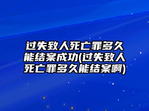 過失致人死亡罪多久能結案成功(過失致人死亡罪多久能結案啊)