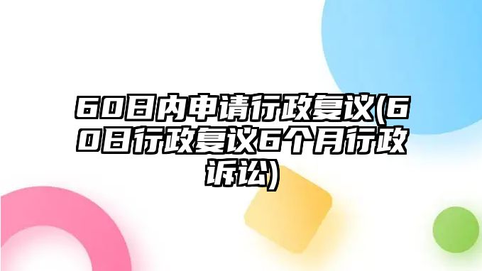 60日內(nèi)申請行政復(fù)議(60日行政復(fù)議6個月行政訴訟)