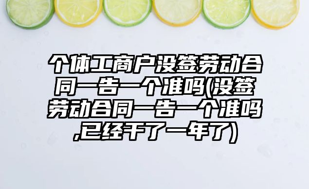 個體工商戶沒簽勞動合同一告一個準嗎(沒簽勞動合同一告一個準嗎,已經干了一年了)