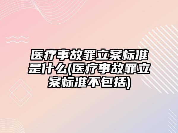 醫療事故罪立案標準是什么(醫療事故罪立案標準不包括)