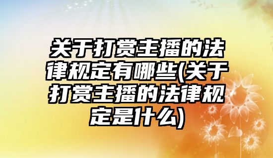 關于打賞主播的法律規定有哪些(關于打賞主播的法律規定是什么)