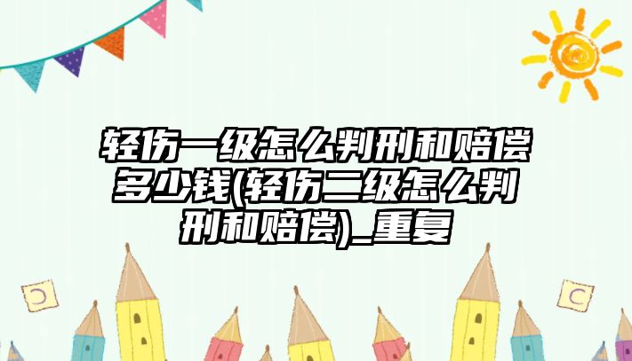 輕傷一級怎么判刑和賠償多少錢(輕傷二級怎么判刑和賠償)_重復