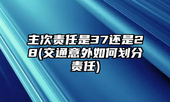 主次責(zé)任是37還是28(交通意外如何劃分責(zé)任)