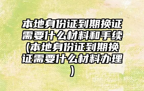 本地身份證到期換證需要什么材料和手續(本地身份證到期換證需要什么材料辦理)