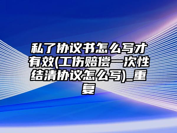 私了協(xié)議書怎么寫才有效(工傷賠償一次性結(jié)清協(xié)議怎么寫)_重復(fù)