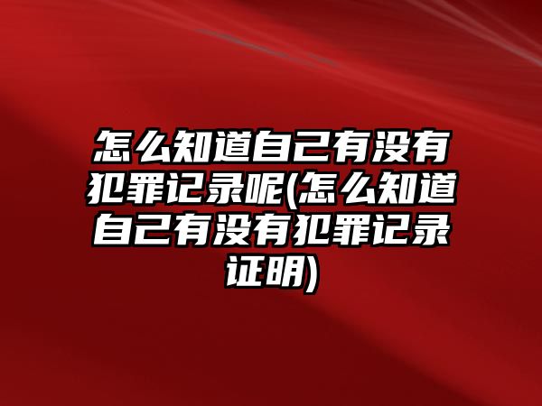 怎么知道自己有沒(méi)有犯罪記錄呢(怎么知道自己有沒(méi)有犯罪記錄證明)