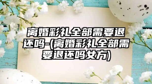 離婚彩禮全部需要退還嗎-(離婚彩禮全部需要退還嗎女方)