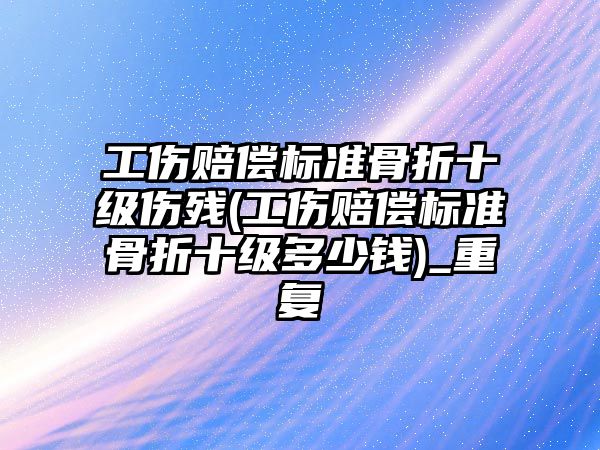 工傷賠償標準骨折十級傷殘(工傷賠償標準骨折十級多少錢)_重復