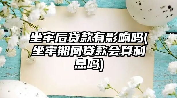 坐牢后貸款有影響嗎(坐牢期間貸款會算利息嗎)