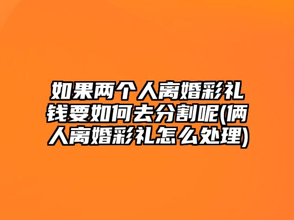 如果兩個人離婚彩禮錢要如何去分割呢(倆人離婚彩禮怎么處理)