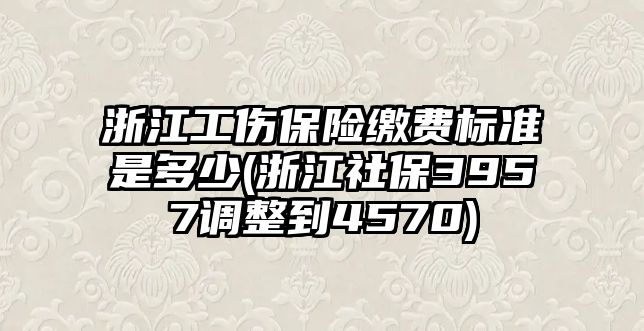 浙江工傷保險繳費標(biāo)準(zhǔn)是多少(浙江社保3957調(diào)整到4570)