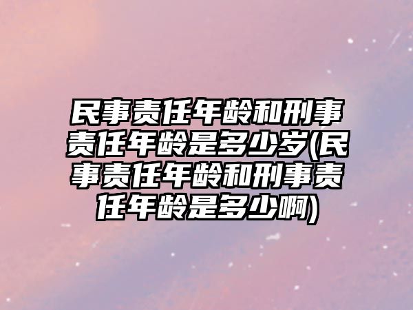 民事責任年齡和刑事責任年齡是多少歲(民事責任年齡和刑事責任年齡是多少啊)