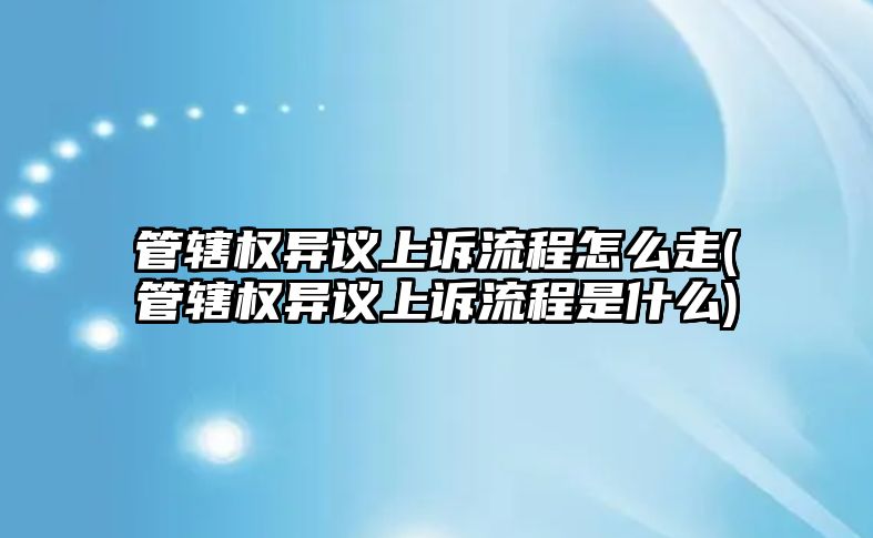 管轄權(quán)異議上訴流程怎么走(管轄權(quán)異議上訴流程是什么)