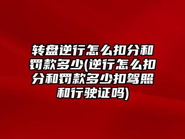 轉盤逆行怎么扣分和罰款多少(逆行怎么扣分和罰款多少扣駕照和行駛證嗎)