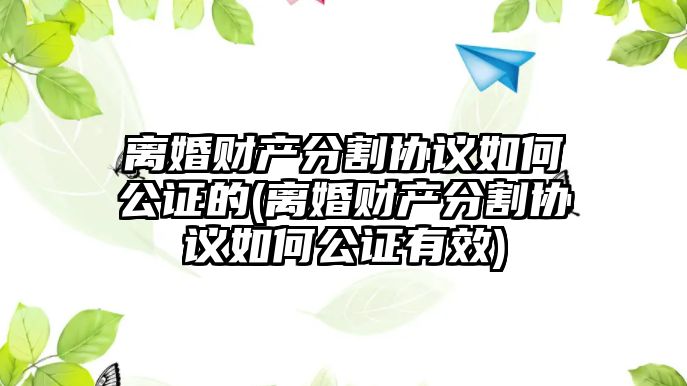 離婚財產分割協議如何公證的(離婚財產分割協議如何公證有效)