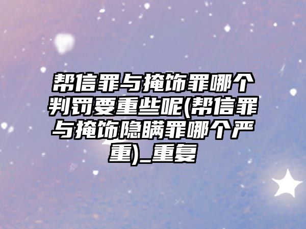 幫信罪與掩飾罪哪個判罰要重些呢(幫信罪與掩飾隱瞞罪哪個嚴(yán)重)_重復(fù)