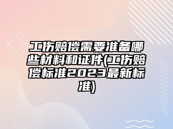 工傷賠償需要準備哪些材料和證件(工傷賠償標準2023最新標準)