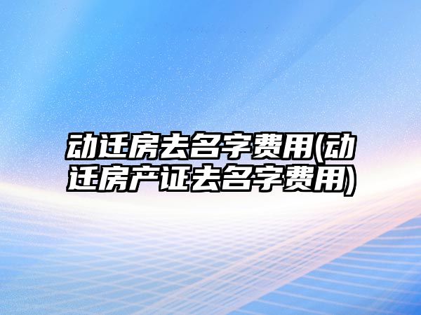 動遷房去名字費用(動遷房產證去名字費用)