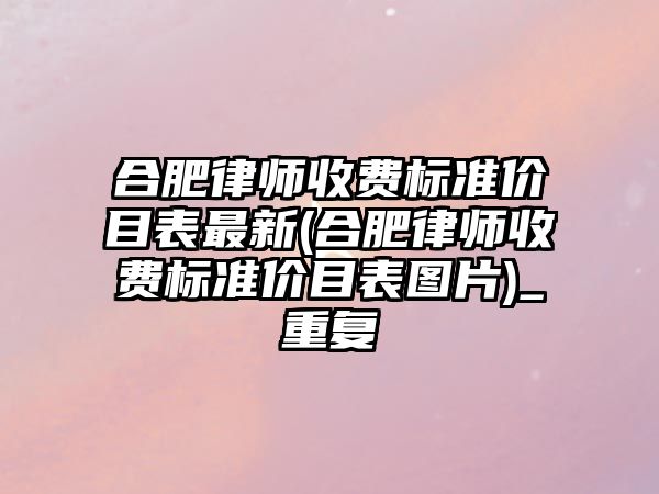 合肥律師收費標準價目表最新(合肥律師收費標準價目表圖片)_重復