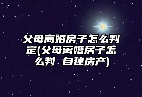 父母離婚房子怎么判定(父母離婚房子怎么判 自建房產(chǎn))